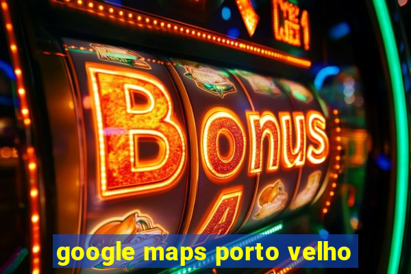 google maps porto velho